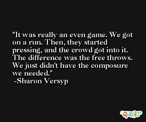 It was really an even game. We got on a run. Then, they started pressing, and the crowd got into it. The difference was the free throws. We just didn't have the composure we needed. -Sharon Versyp