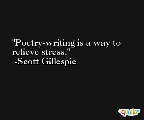 Poetry-writing is a way to relieve stress. -Scott Gillespie
