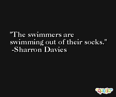 The swimmers are swimming out of their socks. -Sharron Davies