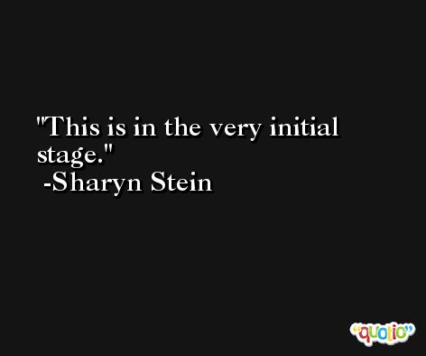 This is in the very initial stage. -Sharyn Stein