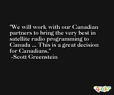 We will work with our Canadian partners to bring the very best in satellite radio programming to Canada ... This is a great decision for Canadians. -Scott Greenstein