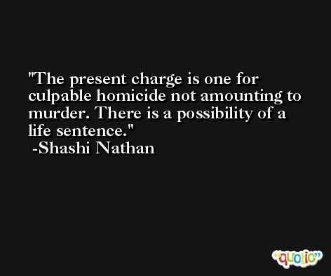 The present charge is one for culpable homicide not amounting to murder. There is a possibility of a life sentence. -Shashi Nathan