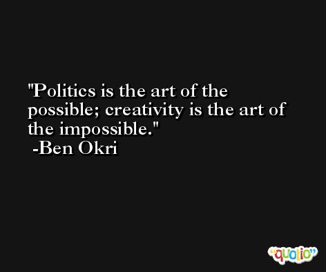 Politics is the art of the possible; creativity is the art of the impossible. -Ben Okri