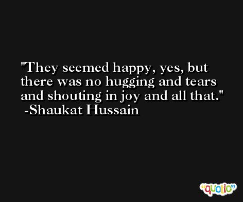 They seemed happy, yes, but there was no hugging and tears and shouting in joy and all that. -Shaukat Hussain
