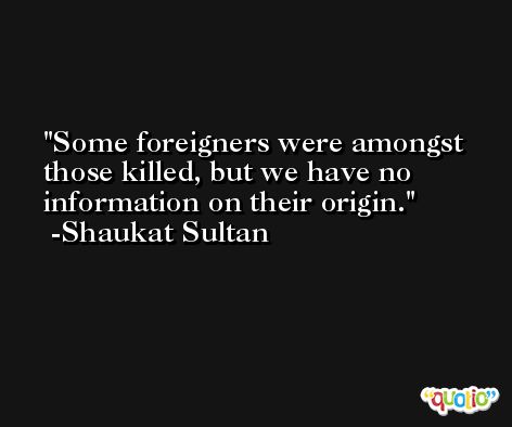 Some foreigners were amongst those killed, but we have no information on their origin. -Shaukat Sultan