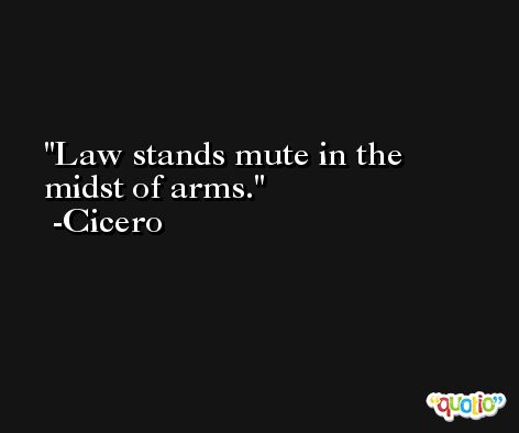 Law stands mute in the midst of arms. -Cicero