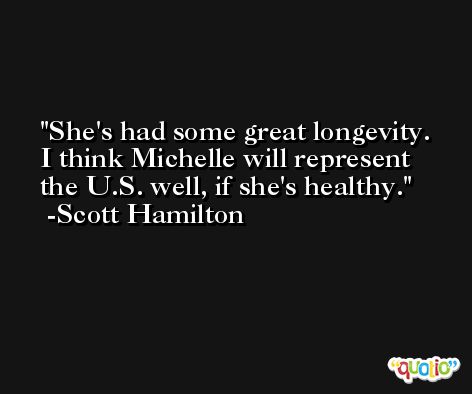 She's had some great longevity. I think Michelle will represent the U.S. well, if she's healthy. -Scott Hamilton