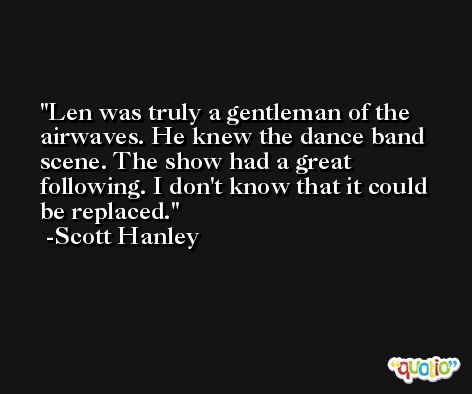Len was truly a gentleman of the airwaves. He knew the dance band scene. The show had a great following. I don't know that it could be replaced. -Scott Hanley