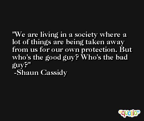 We are living in a society where a lot of things are being taken away from us for our own protection. But who's the good guy? Who's the bad guy? -Shaun Cassidy
