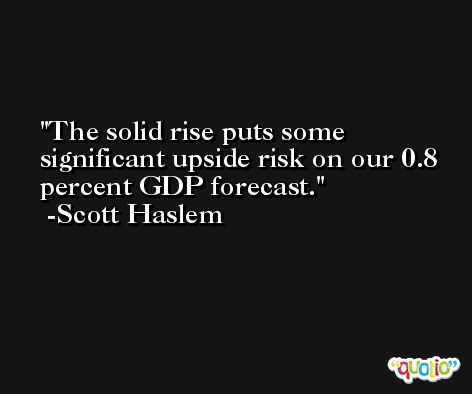 The solid rise puts some significant upside risk on our 0.8 percent GDP forecast. -Scott Haslem