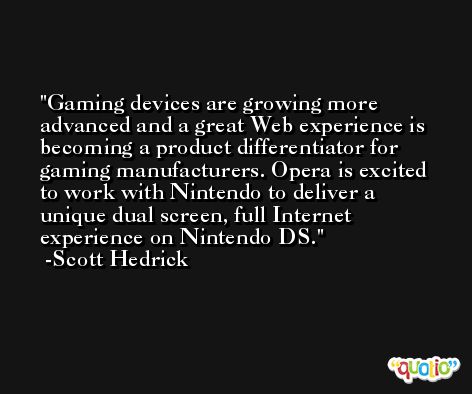 Gaming devices are growing more advanced and a great Web experience is becoming a product differentiator for gaming manufacturers. Opera is excited to work with Nintendo to deliver a unique dual screen, full Internet experience on Nintendo DS. -Scott Hedrick