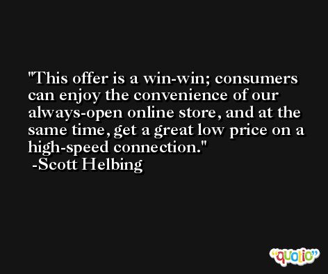 This offer is a win-win; consumers can enjoy the convenience of our always-open online store, and at the same time, get a great low price on a high-speed connection. -Scott Helbing