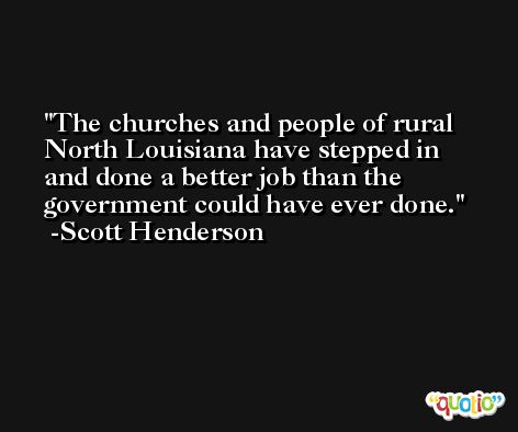 The churches and people of rural North Louisiana have stepped in and done a better job than the government could have ever done. -Scott Henderson
