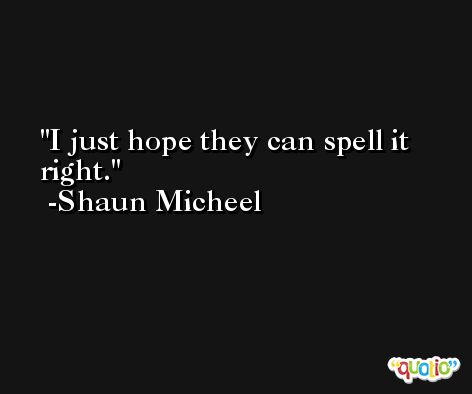 I just hope they can spell it right. -Shaun Micheel