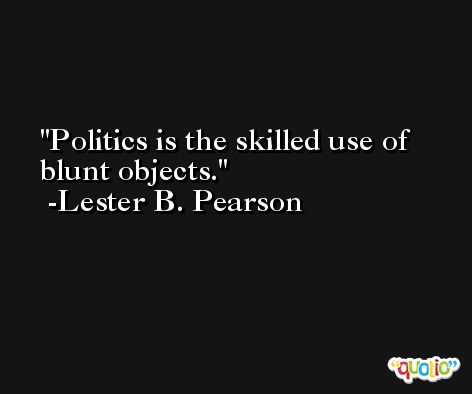 Politics is the skilled use of blunt objects. -Lester B. Pearson