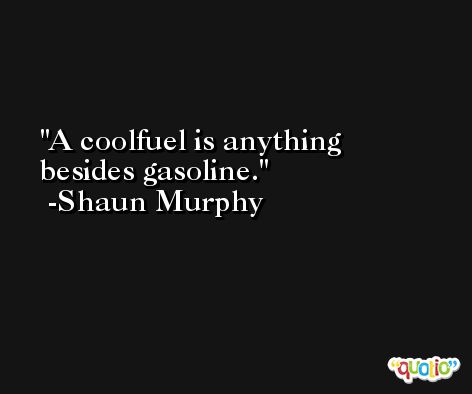 A coolfuel is anything besides gasoline. -Shaun Murphy