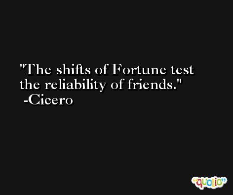 The shifts of Fortune test the reliability of friends. -Cicero