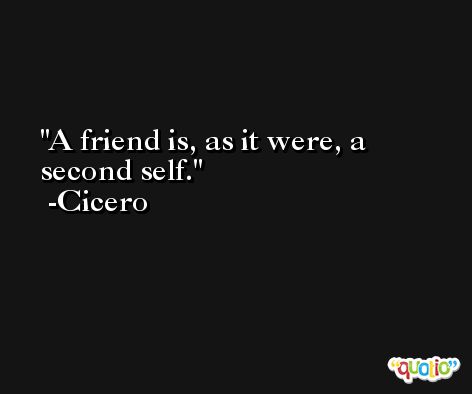 A friend is, as it were, a second self. -Cicero