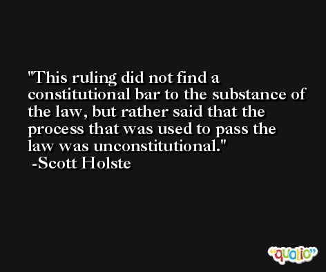 This ruling did not find a constitutional bar to the substance of the law, but rather said that the process that was used to pass the law was unconstitutional. -Scott Holste