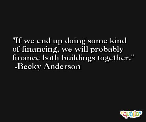 If we end up doing some kind of financing, we will probably finance both buildings together. -Becky Anderson