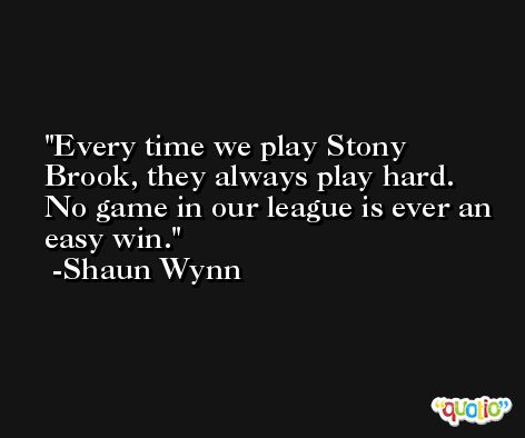 Every time we play Stony Brook, they always play hard. No game in our league is ever an easy win. -Shaun Wynn