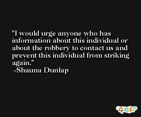 I would urge anyone who has information about this individual or about the robbery to contact us and prevent this individual from striking again. -Shauna Dunlap
