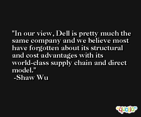 In our view, Dell is pretty much the same company and we believe most have forgotten about its structural and cost advantages with its world-class supply chain and direct model. -Shaw Wu
