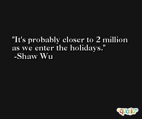 It's probably closer to 2 million as we enter the holidays. -Shaw Wu