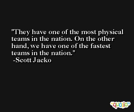 They have one of the most physical teams in the nation. On the other hand, we have one of the fastest teams in the nation. -Scott Jacko