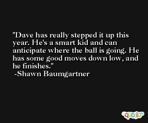 Dave has really stepped it up this year. He's a smart kid and can anticipate where the ball is going. He has some good moves down low, and he finishes. -Shawn Baumgartner