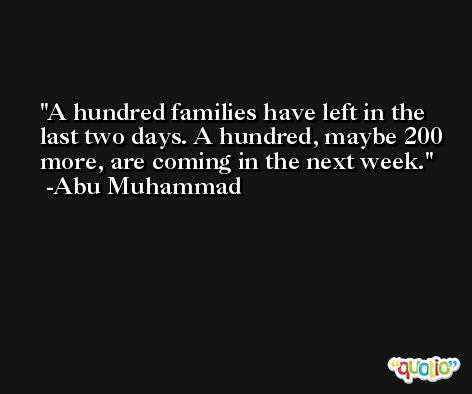 A hundred families have left in the last two days. A hundred, maybe 200 more, are coming in the next week. -Abu Muhammad