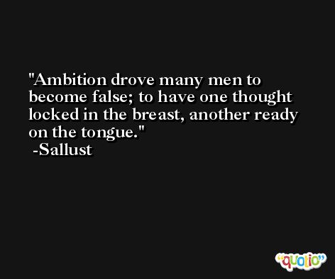 Ambition drove many men to become false; to have one thought locked in the breast, another ready on the tongue. -Sallust