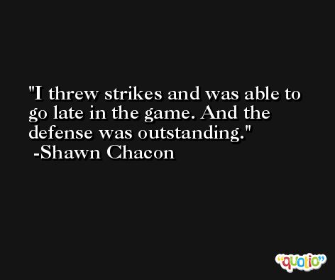 I threw strikes and was able to go late in the game. And the defense was outstanding. -Shawn Chacon