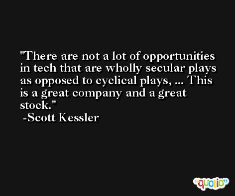 There are not a lot of opportunities in tech that are wholly secular plays as opposed to cyclical plays, ... This is a great company and a great stock. -Scott Kessler
