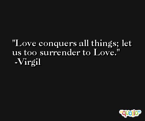 Love conquers all things; let us too surrender to Love. -Virgil