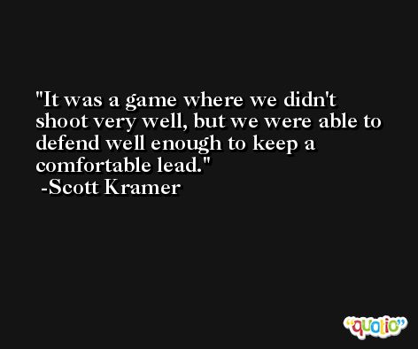 It was a game where we didn't shoot very well, but we were able to defend well enough to keep a comfortable lead. -Scott Kramer