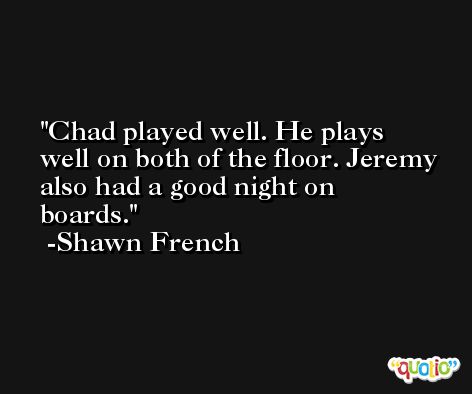 Chad played well. He plays well on both of the floor. Jeremy also had a good night on boards. -Shawn French