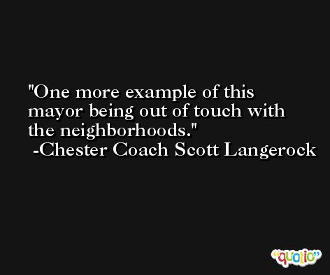 One more example of this mayor being out of touch with the neighborhoods. -Chester Coach Scott Langerock