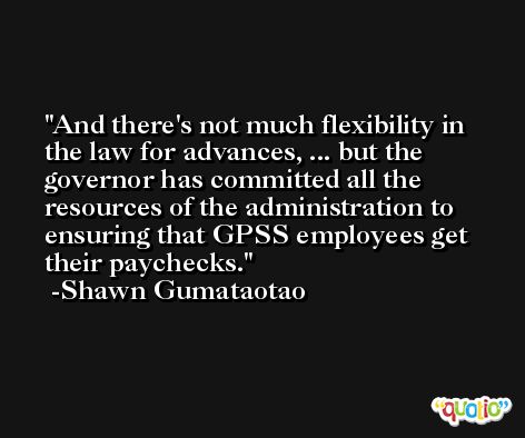 And there's not much flexibility in the law for advances, ... but the governor has committed all the resources of the administration to ensuring that GPSS employees get their paychecks. -Shawn Gumataotao