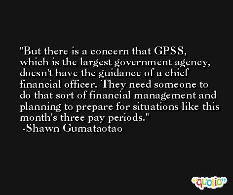 But there is a concern that GPSS, which is the largest government agency, doesn't have the guidance of a chief financial officer. They need someone to do that sort of financial management and planning to prepare for situations like this month's three pay periods. -Shawn Gumataotao