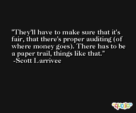 They'll have to make sure that it's fair, that there's proper auditing (of where money goes). There has to be a paper trail, things like that. -Scott Larrivee