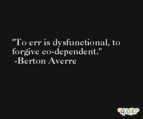 To err is dysfunctional, to forgive co-dependent. -Berton Averre