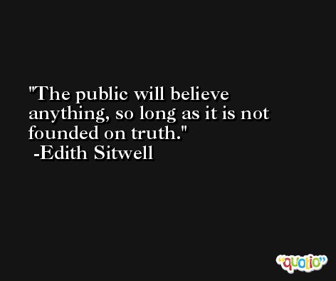 The public will believe anything, so long as it is not founded on truth. -Edith Sitwell