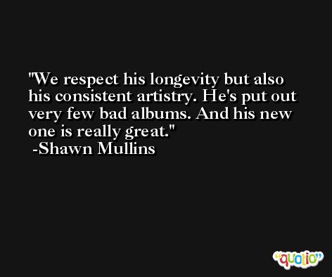 We respect his longevity but also his consistent artistry. He's put out very few bad albums. And his new one is really great. -Shawn Mullins