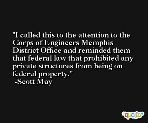 I called this to the attention to the Corps of Engineers Memphis District Office and reminded them that federal law that prohibited any private structures from being on federal property. -Scott May