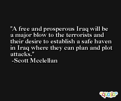 A free and prosperous Iraq will be a major blow to the terrorists and their desire to establish a safe haven in Iraq where they can plan and plot attacks. -Scott Mcclellan