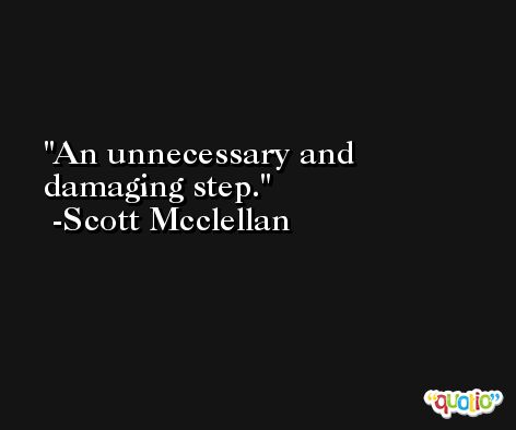 An unnecessary and damaging step. -Scott Mcclellan