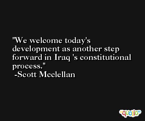 We welcome today's development as another step forward in Iraq 's constitutional process. -Scott Mcclellan