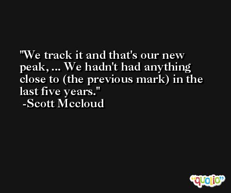 We track it and that's our new peak, ... We hadn't had anything close to (the previous mark) in the last five years. -Scott Mccloud