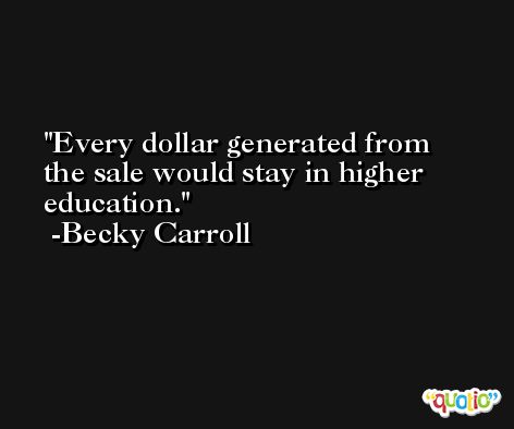 Every dollar generated from the sale would stay in higher education. -Becky Carroll
